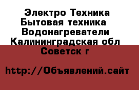 Электро-Техника Бытовая техника - Водонагреватели. Калининградская обл.,Советск г.